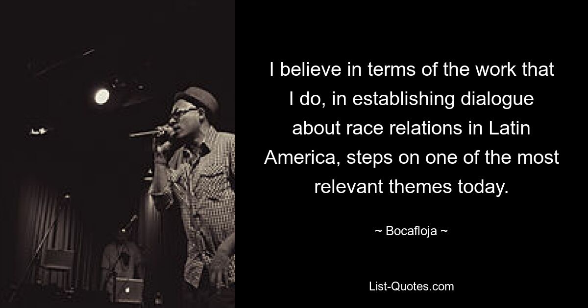 I believe in terms of the work that I do, in establishing dialogue about race relations in Latin America, steps on one of the most relevant themes today. — © Bocafloja