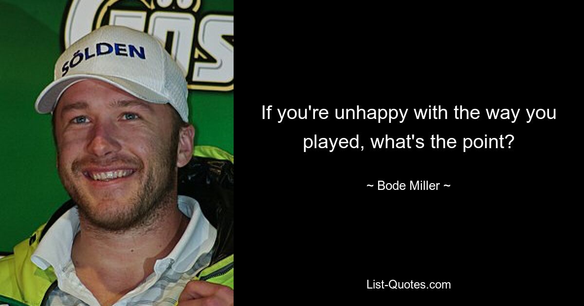 If you're unhappy with the way you played, what's the point? — © Bode Miller