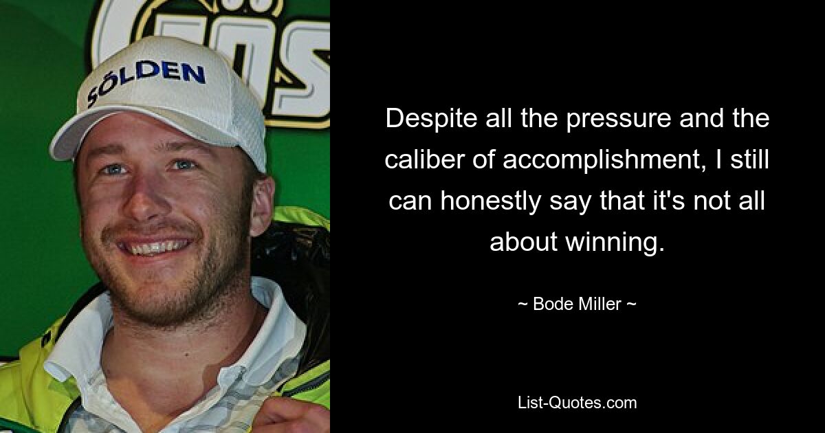 Despite all the pressure and the caliber of accomplishment, I still can honestly say that it's not all about winning. — © Bode Miller