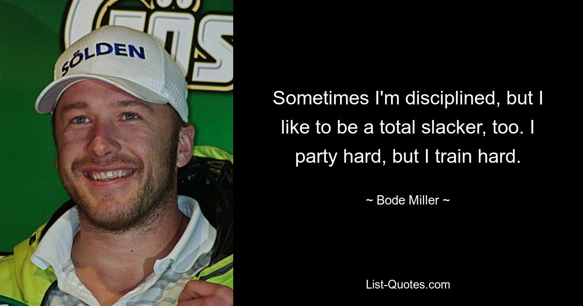 Sometimes I'm disciplined, but I like to be a total slacker, too. I party hard, but I train hard. — © Bode Miller