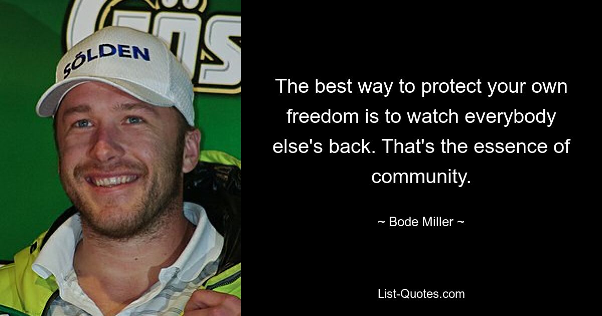 The best way to protect your own freedom is to watch everybody else's back. That's the essence of community. — © Bode Miller