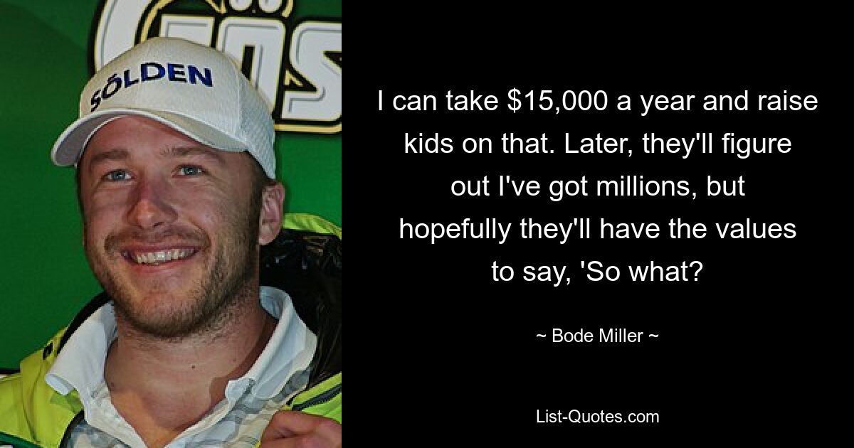 I can take $15,000 a year and raise kids on that. Later, they'll figure out I've got millions, but hopefully they'll have the values to say, 'So what? — © Bode Miller