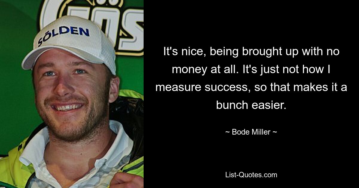 It's nice, being brought up with no money at all. It's just not how I measure success, so that makes it a bunch easier. — © Bode Miller