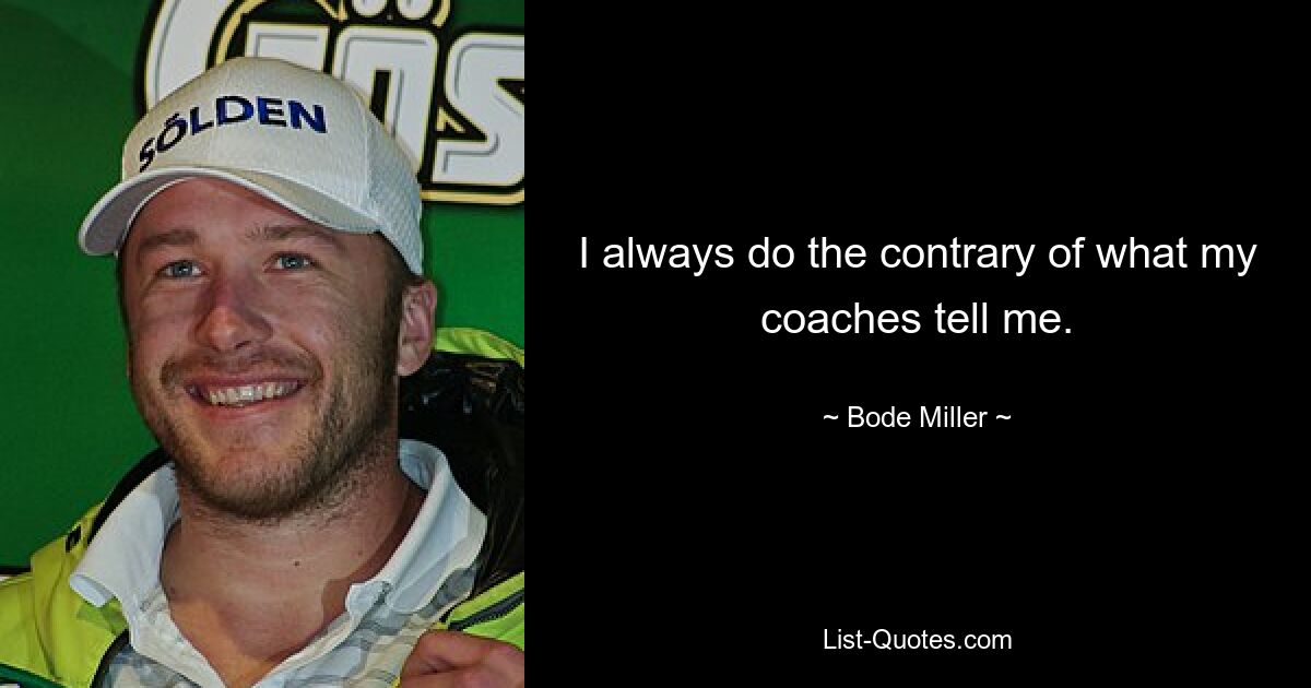 I always do the contrary of what my coaches tell me. — © Bode Miller