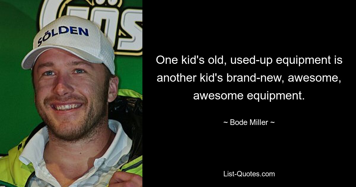 One kid's old, used-up equipment is another kid's brand-new, awesome, awesome equipment. — © Bode Miller