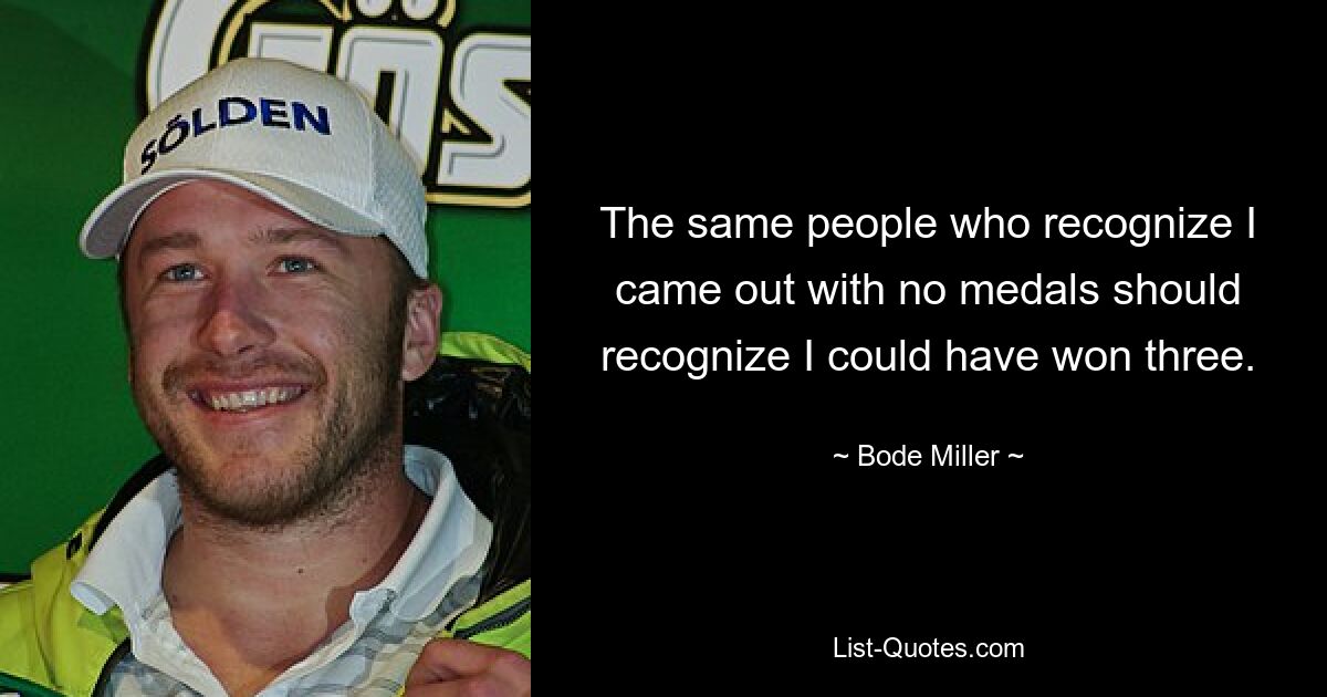 The same people who recognize I came out with no medals should recognize I could have won three. — © Bode Miller