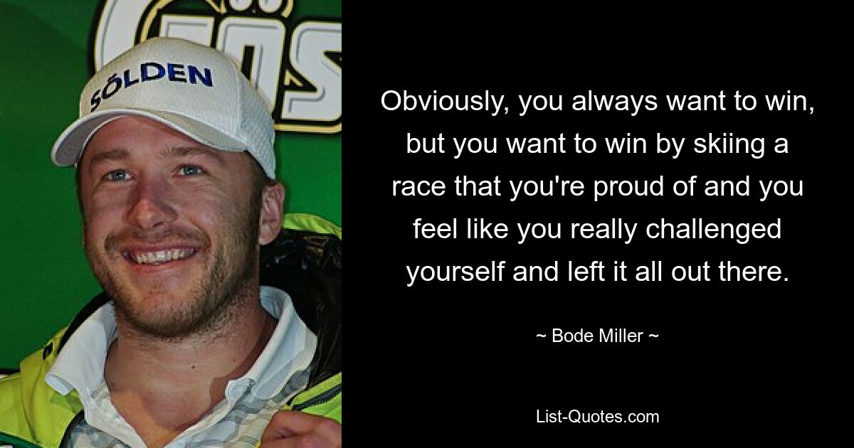 Obviously, you always want to win, but you want to win by skiing a race that you're proud of and you feel like you really challenged yourself and left it all out there. — © Bode Miller