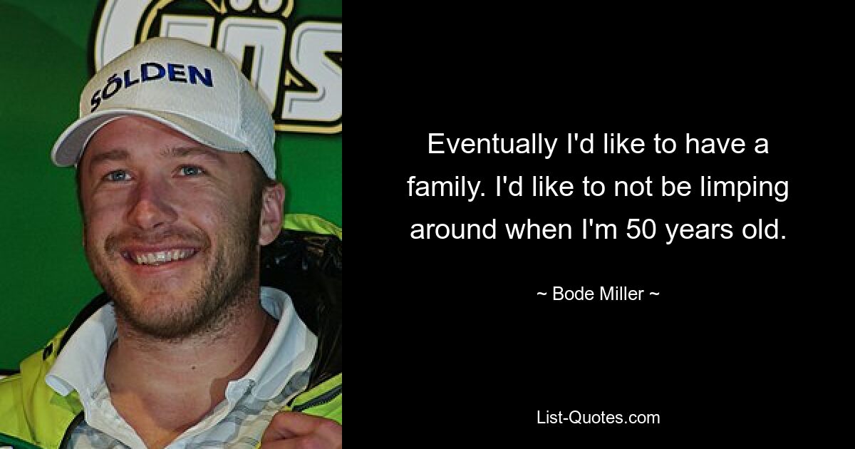 Eventually I'd like to have a family. I'd like to not be limping around when I'm 50 years old. — © Bode Miller