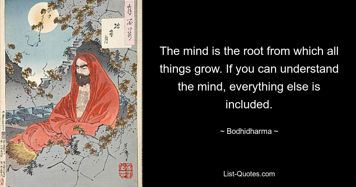 The mind is the root from which all things grow. If you can understand the mind, everything else is included. — © Bodhidharma