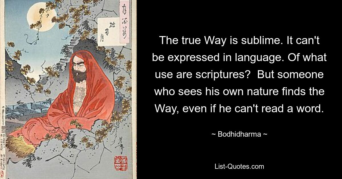 The true Way is sublime. It can't be expressed in language. Of what use are scriptures?  But someone who sees his own nature finds the Way, even if he can't read a word. — © Bodhidharma