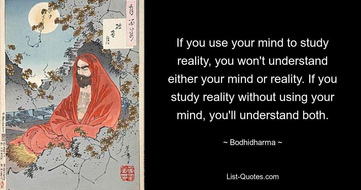 Wenn Sie Ihren Verstand nutzen, um die Realität zu studieren, werden Sie weder Ihren Verstand noch die Realität verstehen. Wenn Sie die Realität studieren, ohne Ihren Verstand einzusetzen, werden Sie beides verstehen. — © Bodhidharma