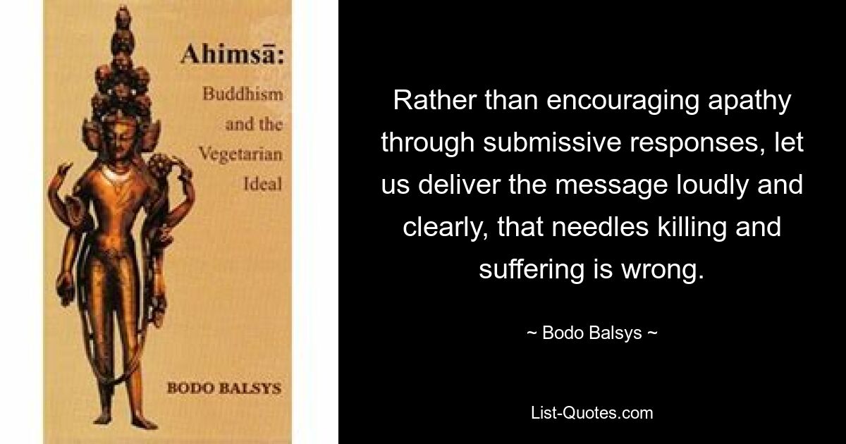 Rather than encouraging apathy through submissive responses, let us deliver the message loudly and clearly, that needles killing and suffering is wrong. — © Bodo Balsys