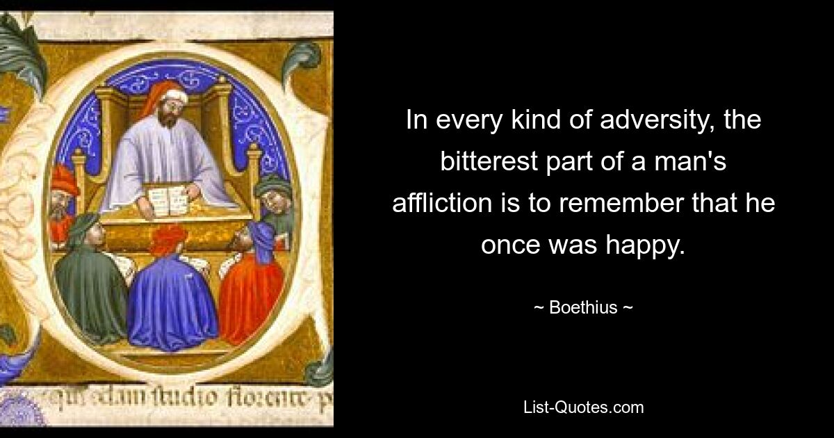 In every kind of adversity, the bitterest part of a man's affliction is to remember that he once was happy. — © Boethius