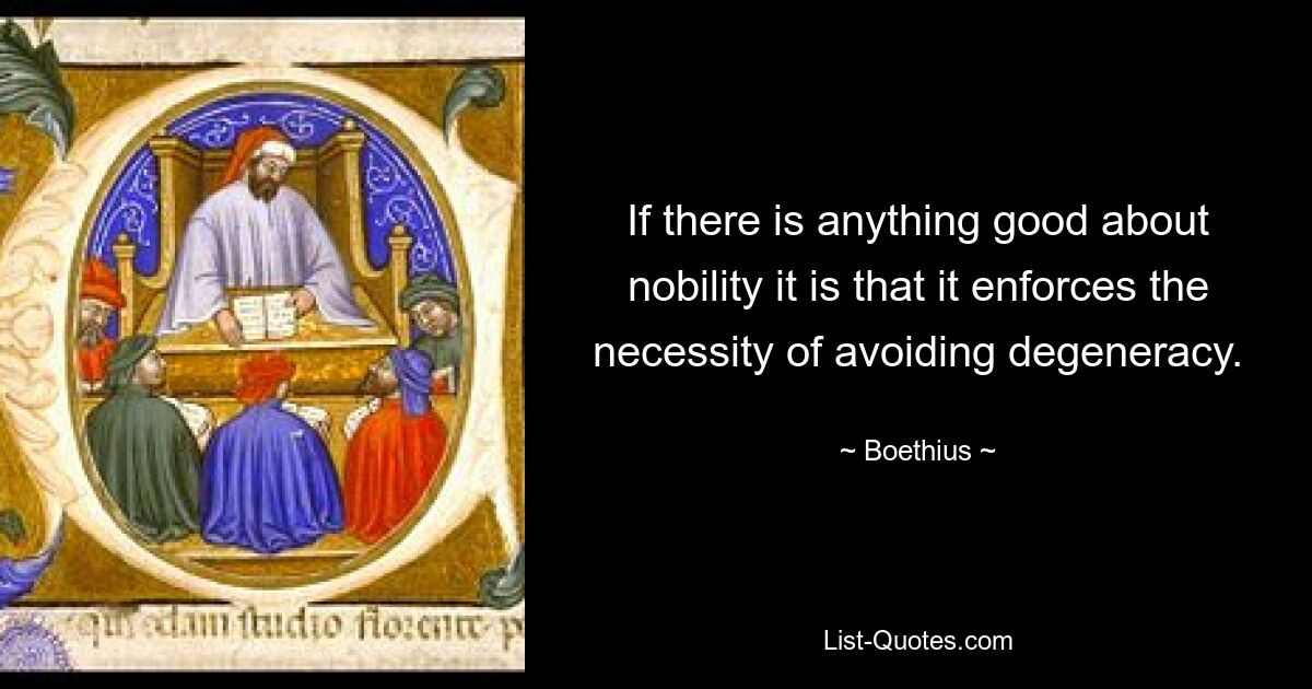 If there is anything good about nobility it is that it enforces the necessity of avoiding degeneracy. — © Boethius