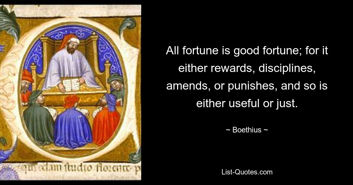 All fortune is good fortune; for it either rewards, disciplines, amends, or punishes, and so is either useful or just. — © Boethius