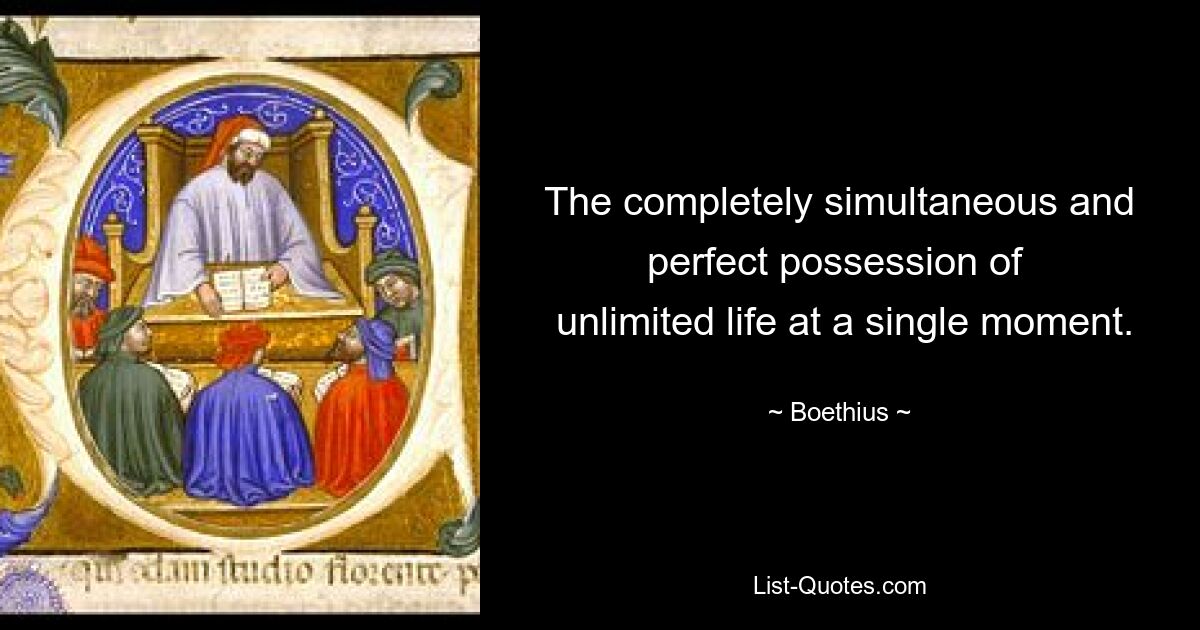 The completely simultaneous and perfect possession of 
 unlimited life at a single moment. — © Boethius