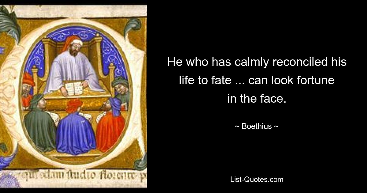 He who has calmly reconciled his life to fate ... can look fortune in the face. — © Boethius