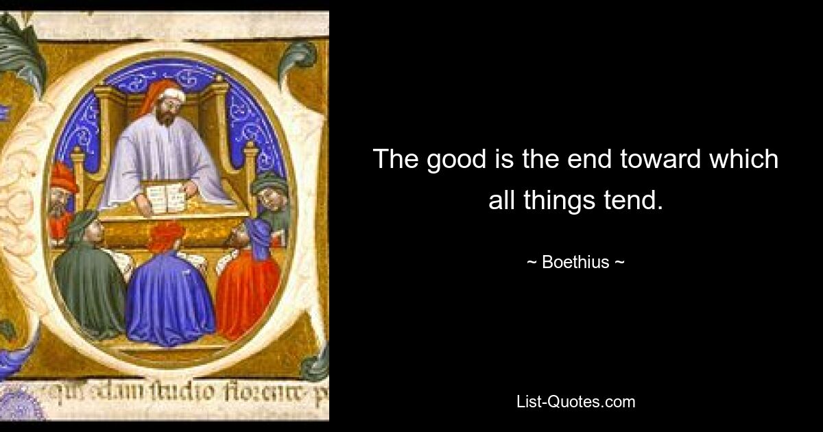 The good is the end toward which all things tend. — © Boethius