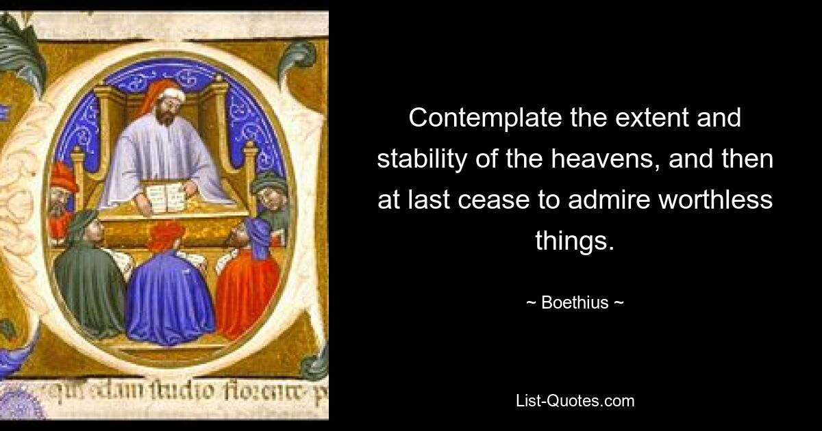 Contemplate the extent and stability of the heavens, and then at last cease to admire worthless things. — © Boethius