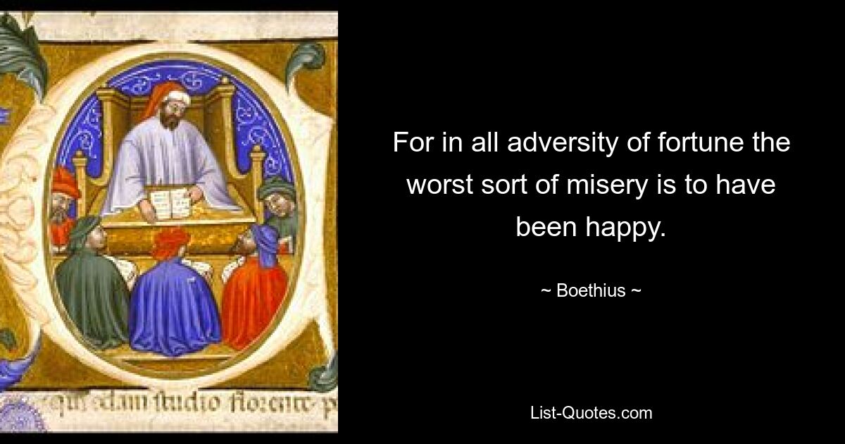 For in all adversity of fortune the worst sort of misery is to have been happy. — © Boethius