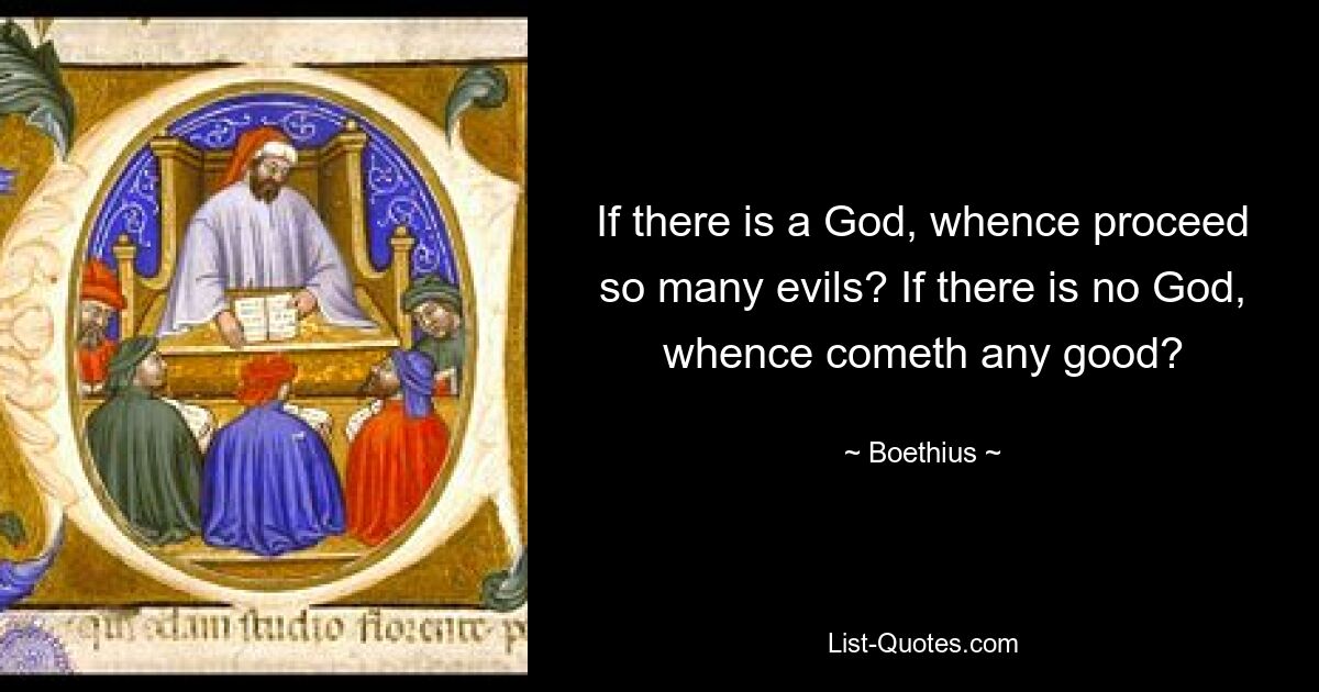 If there is a God, whence proceed so many evils? If there is no God, whence cometh any good? — © Boethius