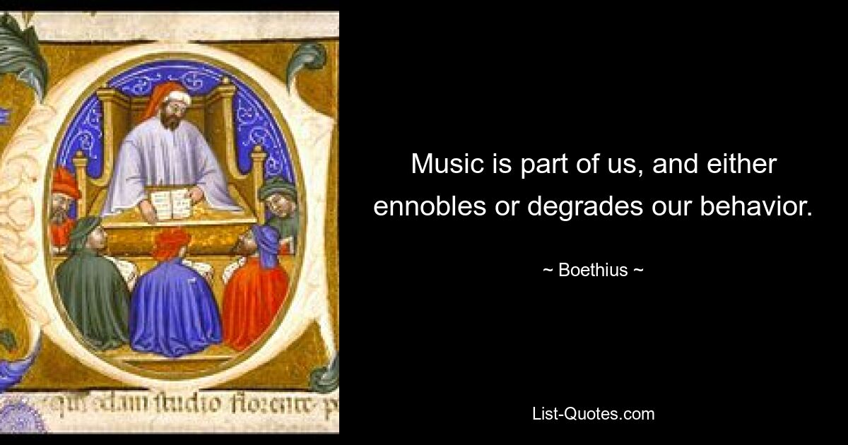 Music is part of us, and either ennobles or degrades our behavior. — © Boethius