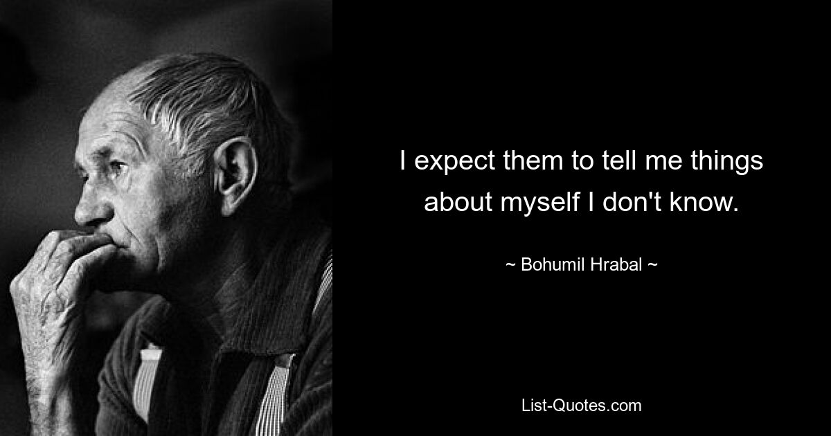 I expect them to tell me things about myself I don't know. — © Bohumil Hrabal