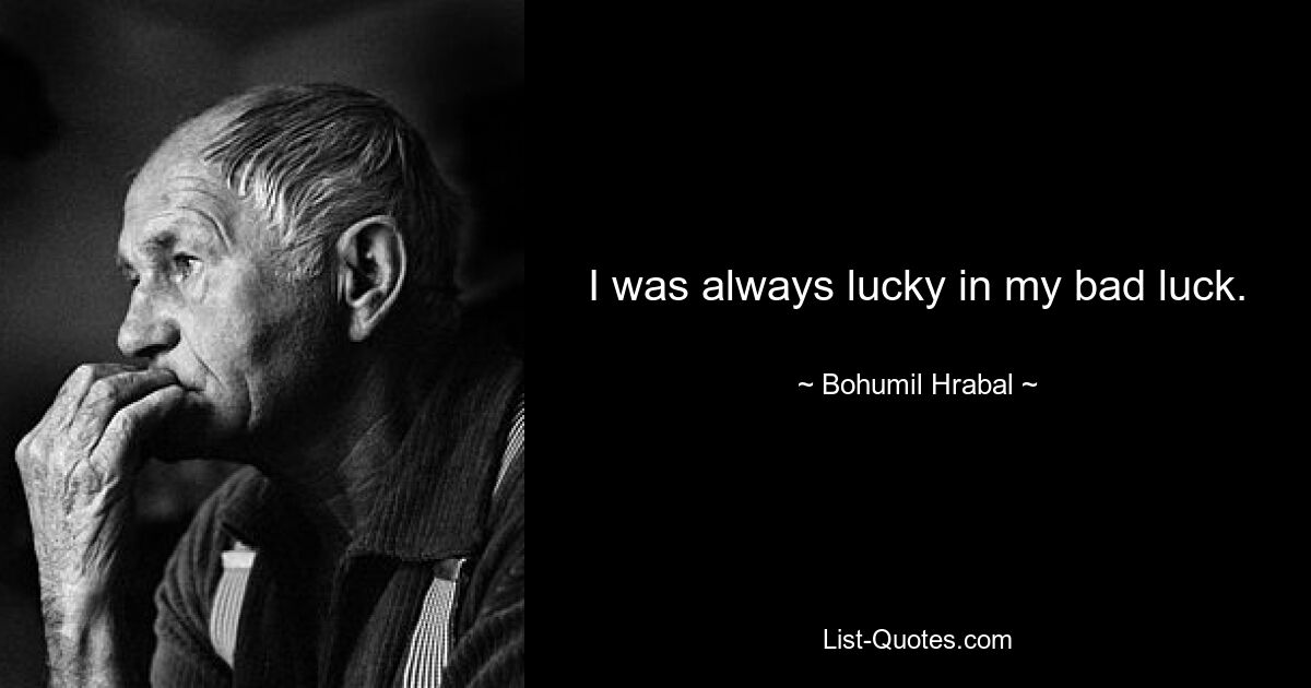 I was always lucky in my bad luck. — © Bohumil Hrabal