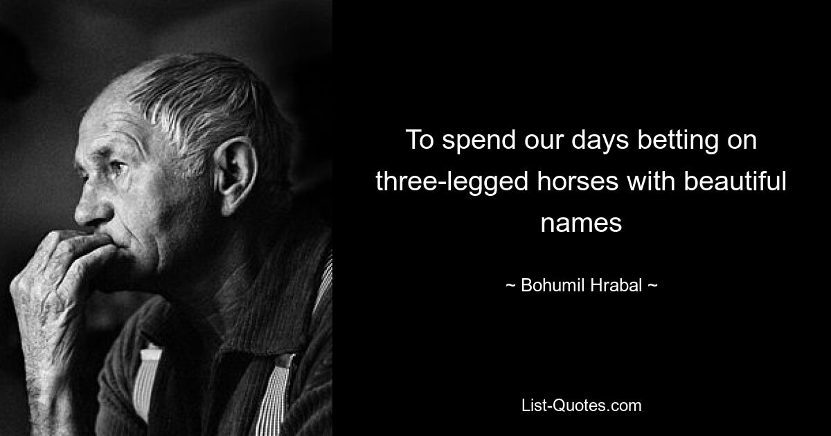 To spend our days betting on three-legged horses with beautiful names — © Bohumil Hrabal