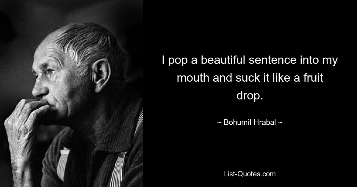 I pop a beautiful sentence into my mouth and suck it like a fruit drop. — © Bohumil Hrabal