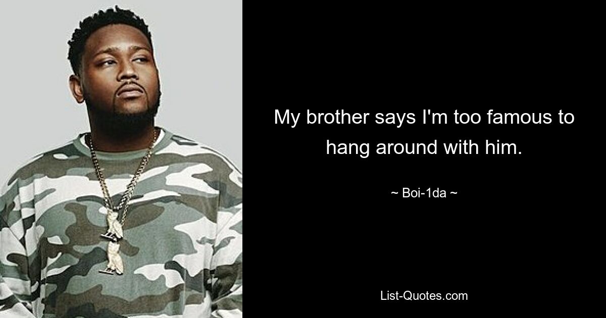 My brother says I'm too famous to hang around with him. — © Boi-1da