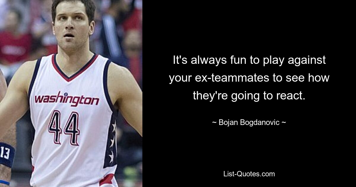 It's always fun to play against your ex-teammates to see how they're going to react. — © Bojan Bogdanovic