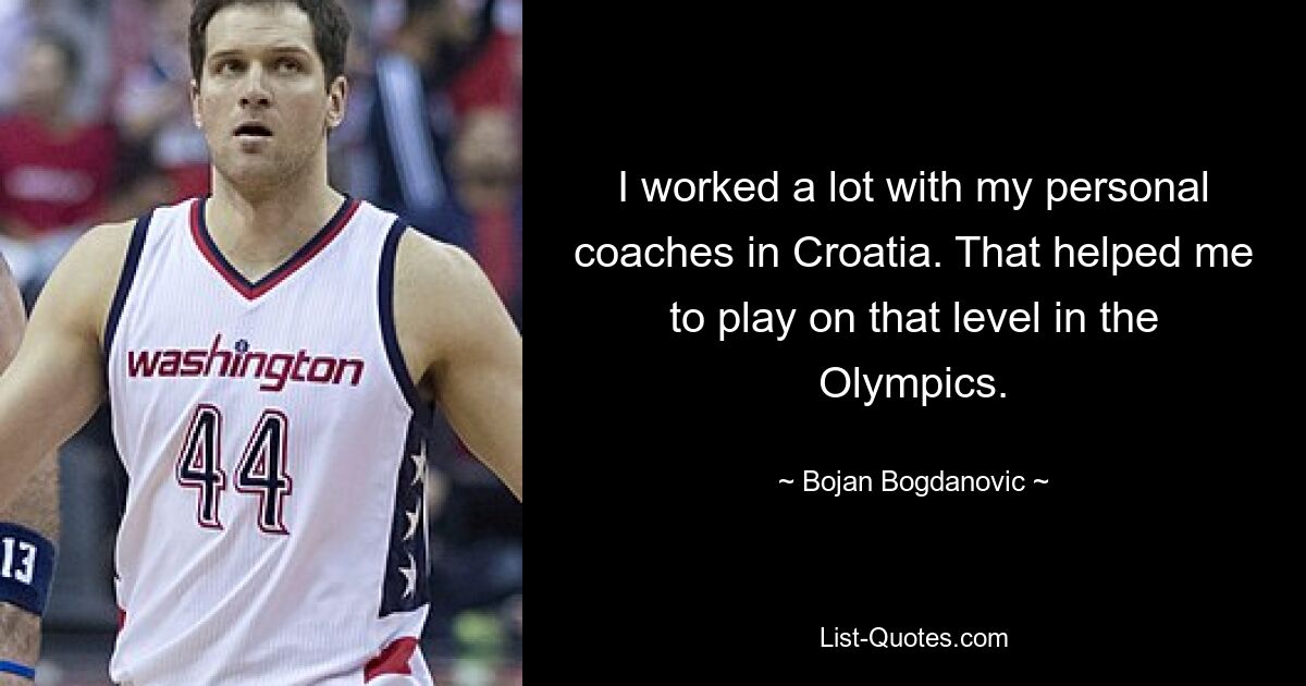 I worked a lot with my personal coaches in Croatia. That helped me to play on that level in the Olympics. — © Bojan Bogdanovic