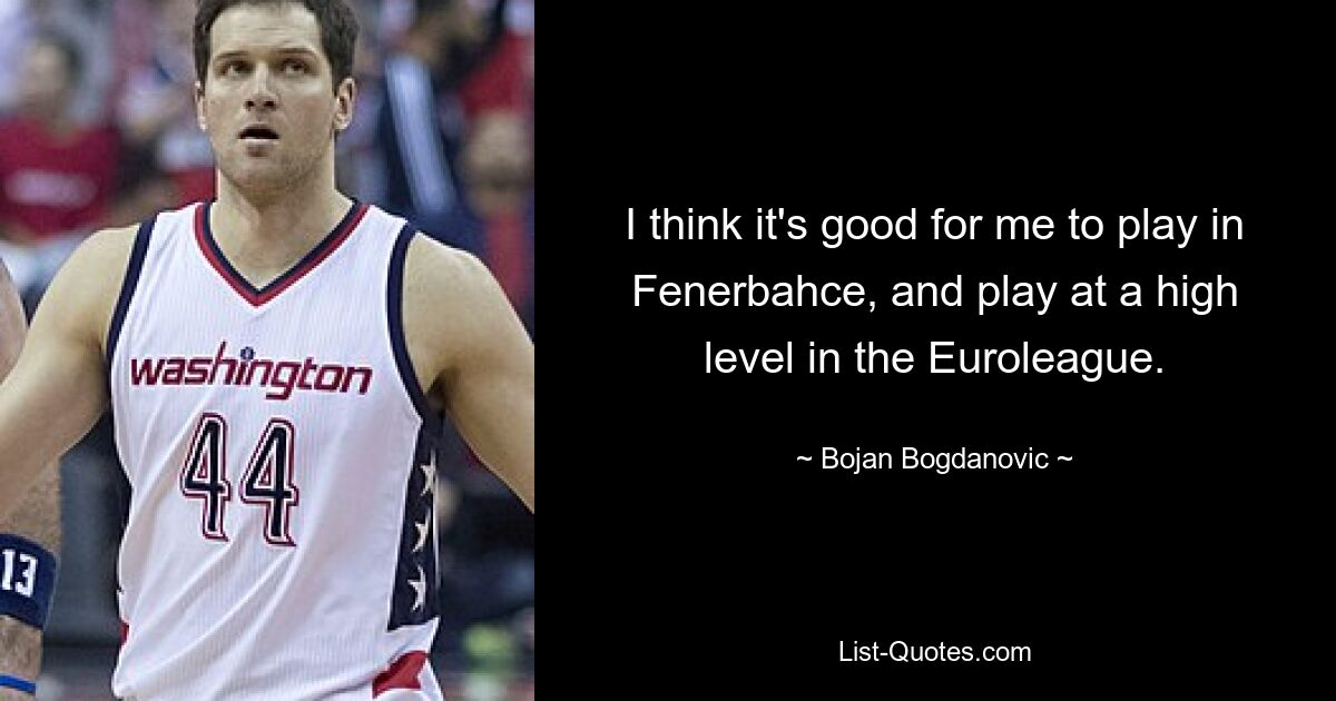 I think it's good for me to play in Fenerbahce, and play at a high level in the Euroleague. — © Bojan Bogdanovic