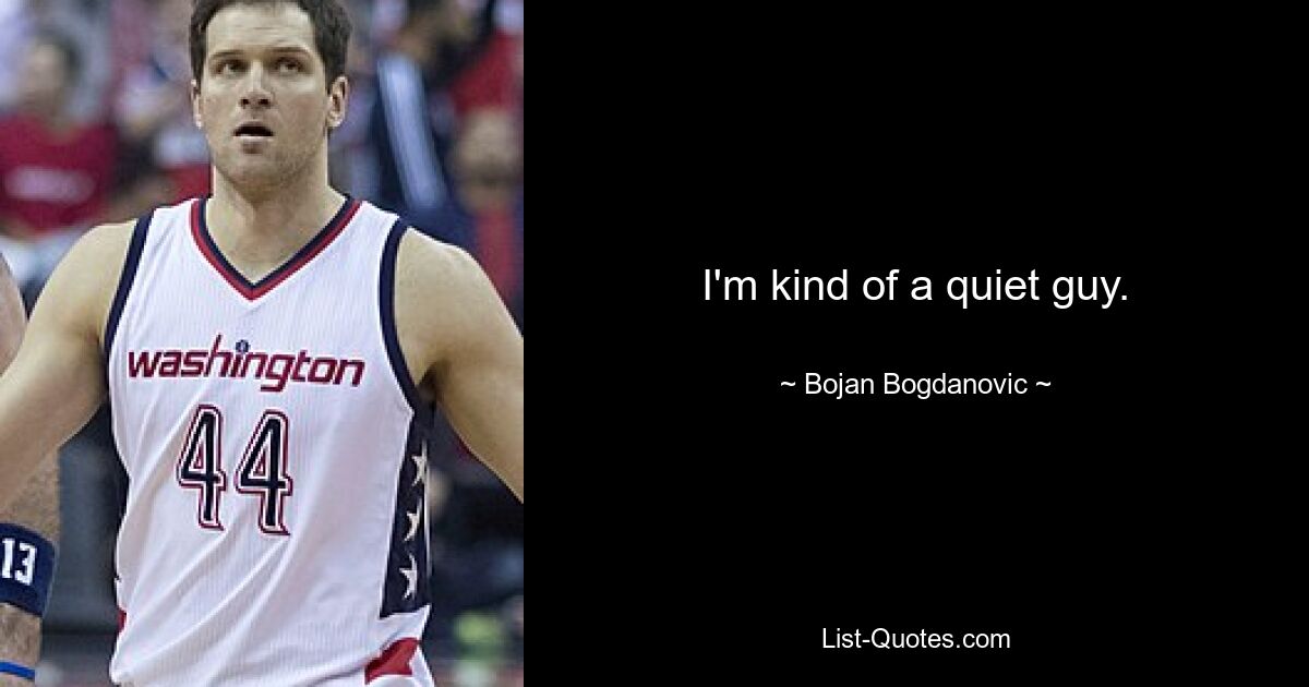 I'm kind of a quiet guy. — © Bojan Bogdanovic