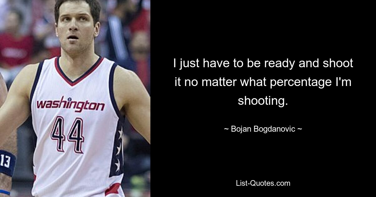 I just have to be ready and shoot it no matter what percentage I'm shooting. — © Bojan Bogdanovic