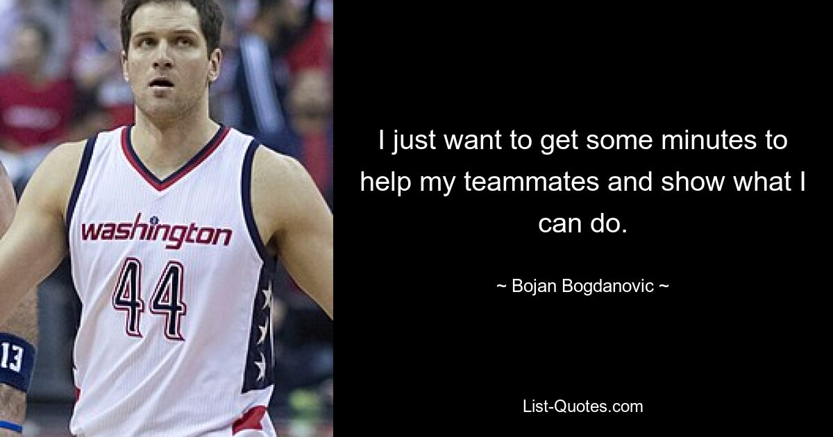 I just want to get some minutes to help my teammates and show what I can do. — © Bojan Bogdanovic