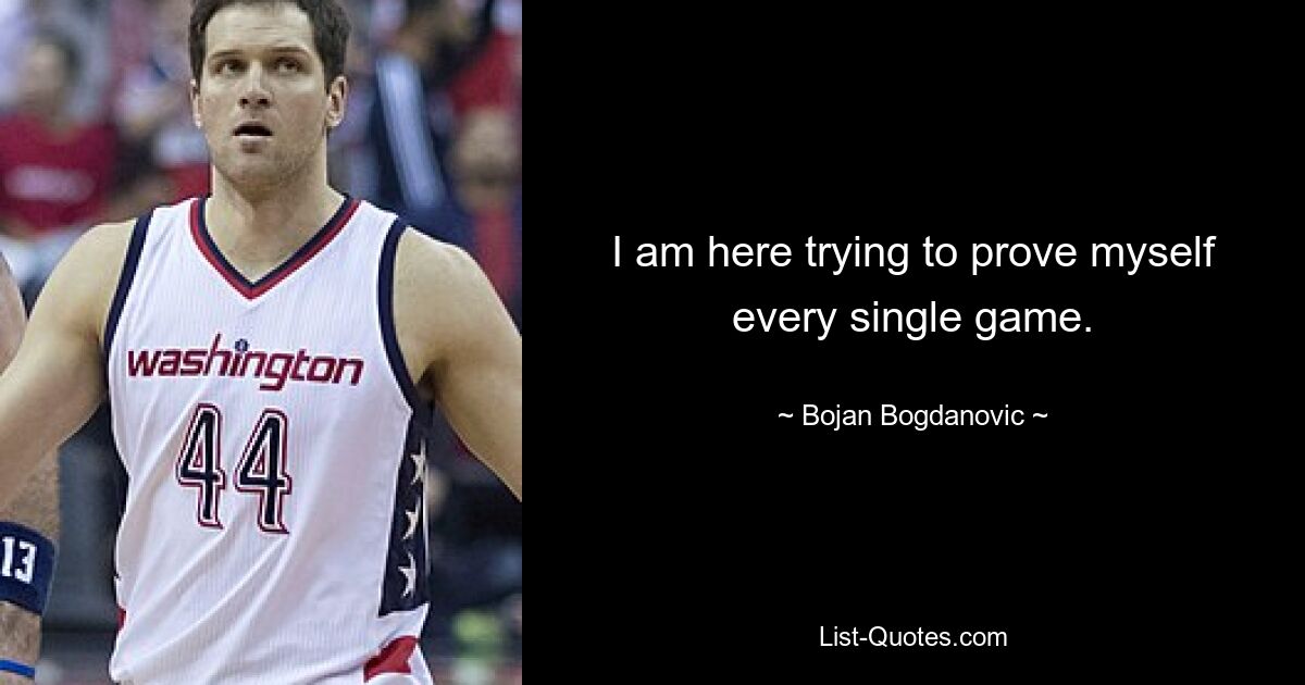 I am here trying to prove myself every single game. — © Bojan Bogdanovic