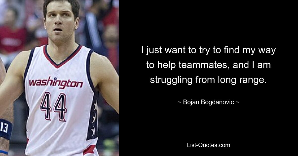 I just want to try to find my way to help teammates, and I am struggling from long range. — © Bojan Bogdanovic