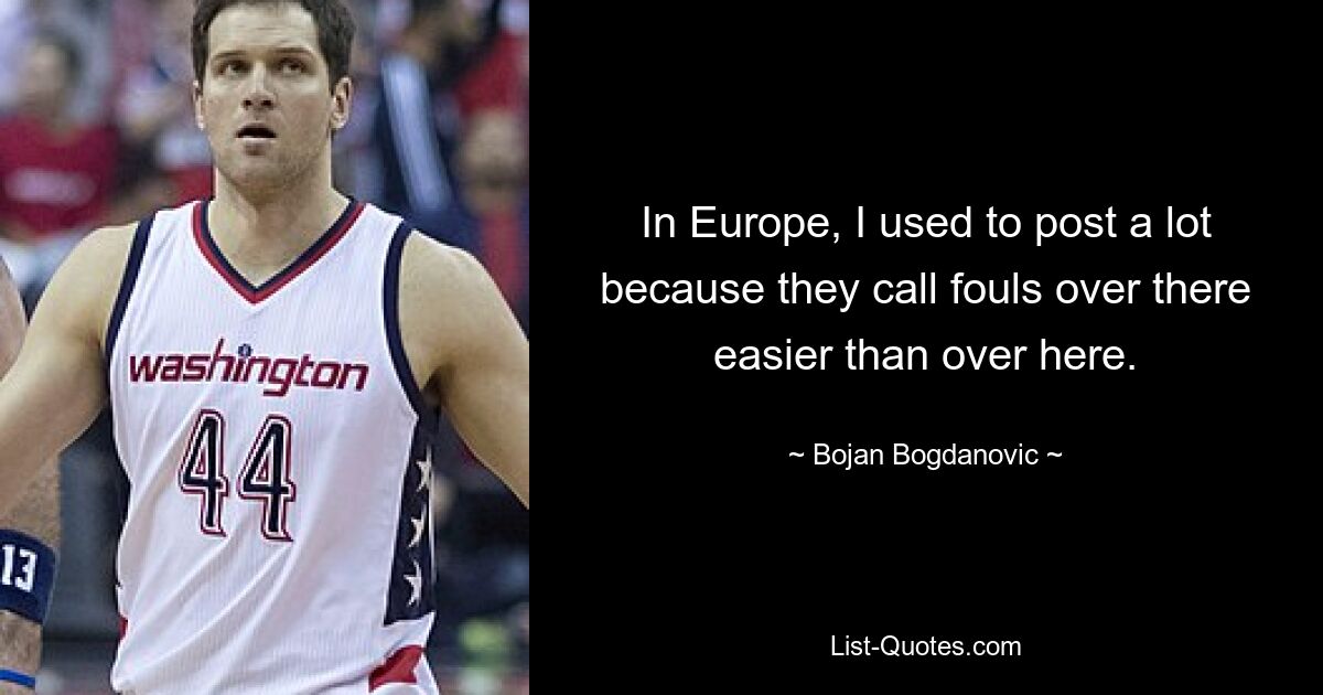 In Europe, I used to post a lot because they call fouls over there easier than over here. — © Bojan Bogdanovic