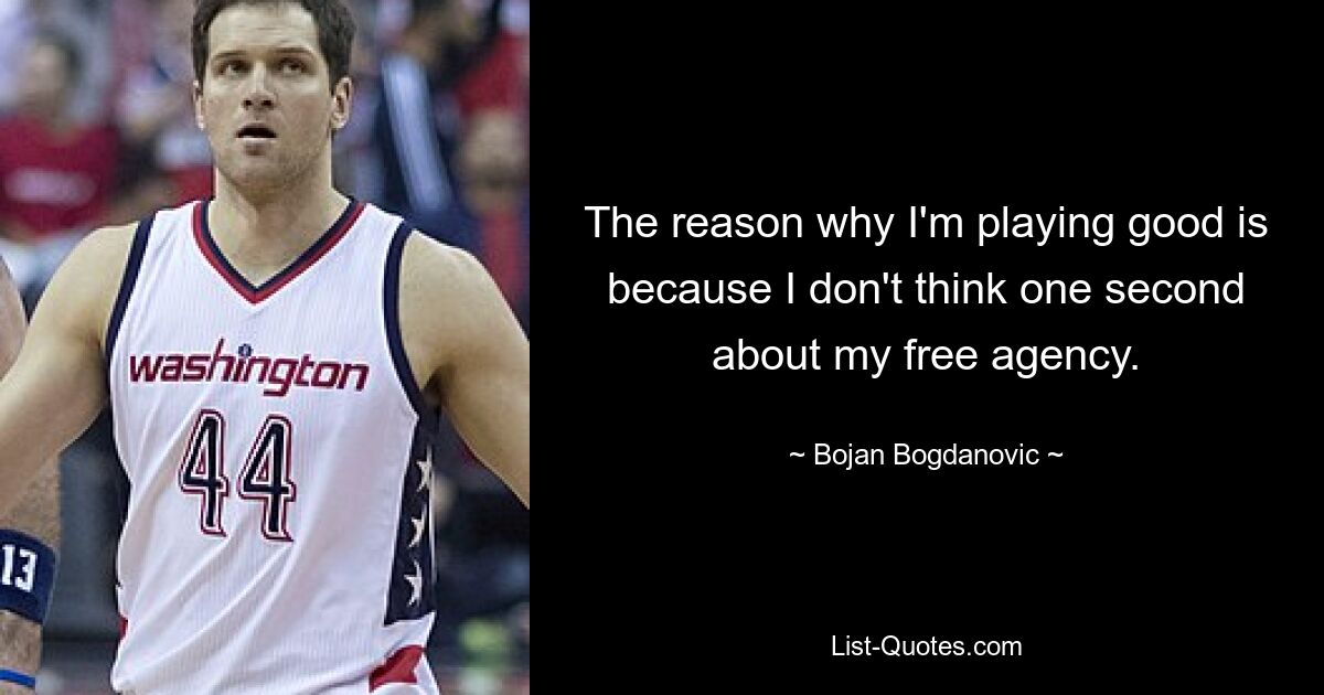 The reason why I'm playing good is because I don't think one second about my free agency. — © Bojan Bogdanovic