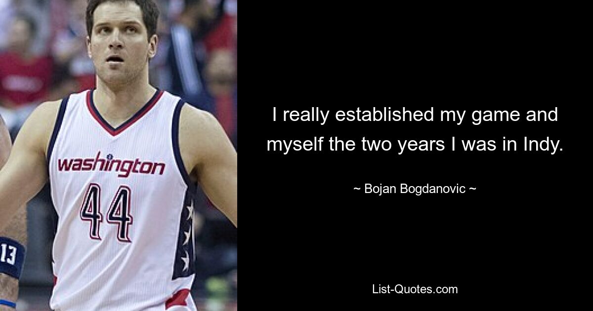 I really established my game and myself the two years I was in Indy. — © Bojan Bogdanovic