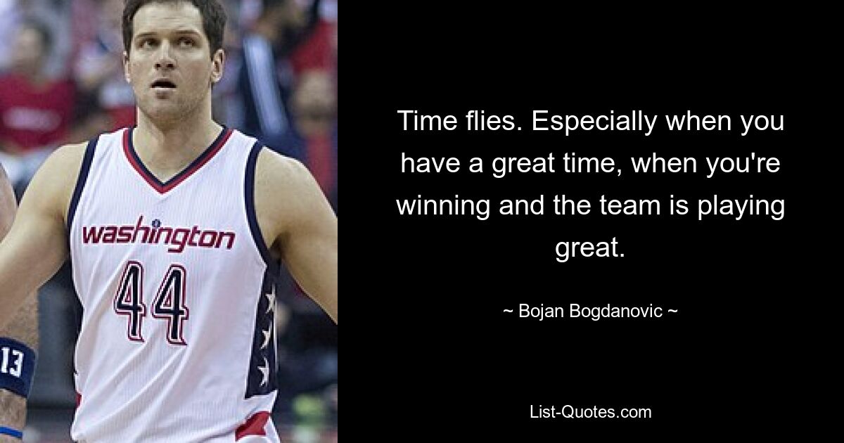 Time flies. Especially when you have a great time, when you're winning and the team is playing great. — © Bojan Bogdanovic