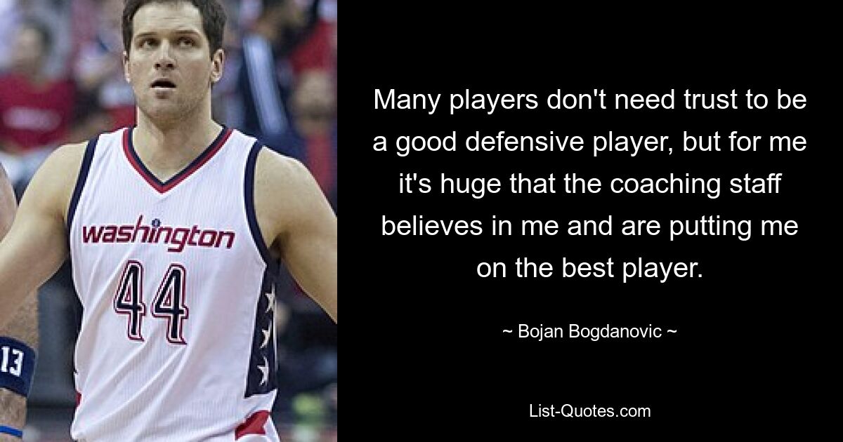 Many players don't need trust to be a good defensive player, but for me it's huge that the coaching staff believes in me and are putting me on the best player. — © Bojan Bogdanovic