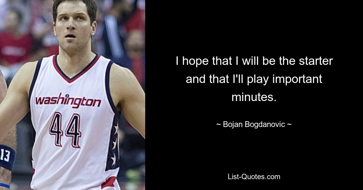 I hope that I will be the starter and that I'll play important minutes. — © Bojan Bogdanovic