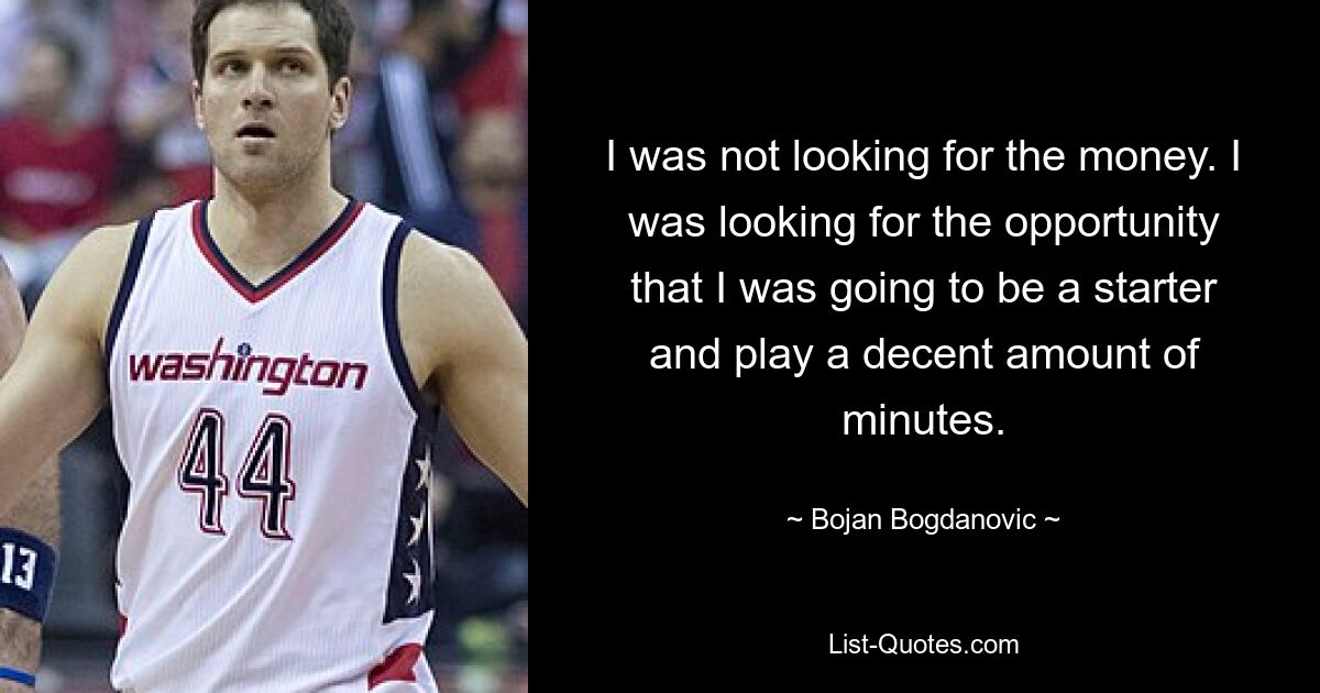 I was not looking for the money. I was looking for the opportunity that I was going to be a starter and play a decent amount of minutes. — © Bojan Bogdanovic