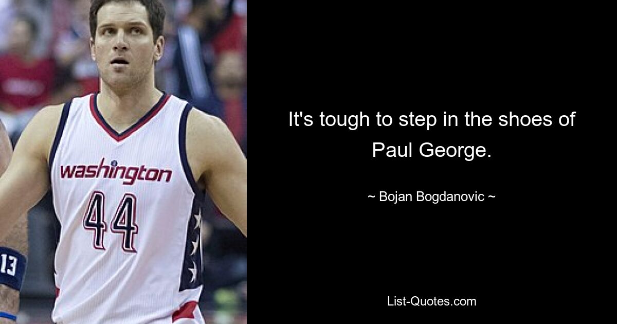 It's tough to step in the shoes of Paul George. — © Bojan Bogdanovic