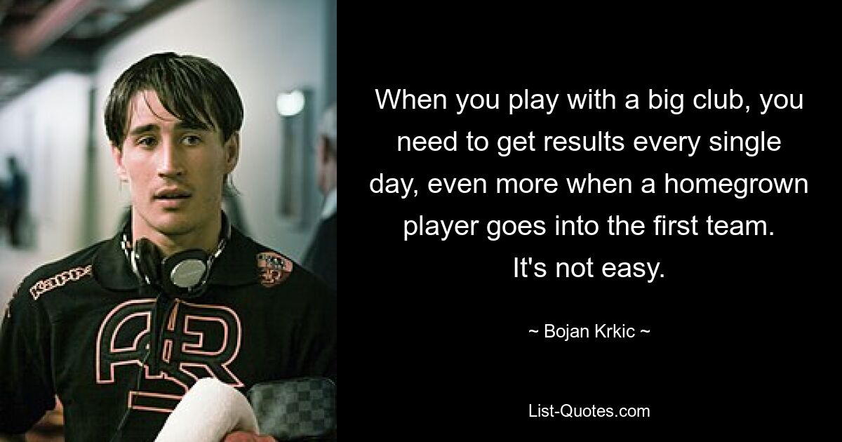 When you play with a big club, you need to get results every single day, even more when a homegrown player goes into the first team. It's not easy. — © Bojan Krkic