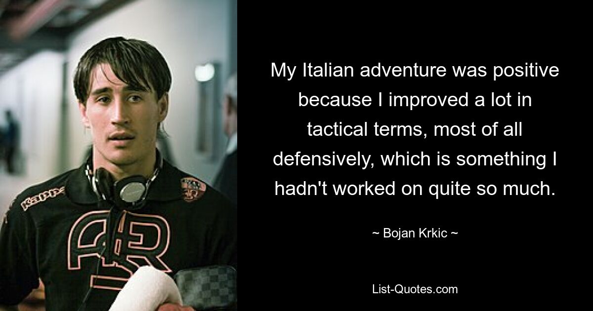 My Italian adventure was positive because I improved a lot in tactical terms, most of all defensively, which is something I hadn't worked on quite so much. — © Bojan Krkic