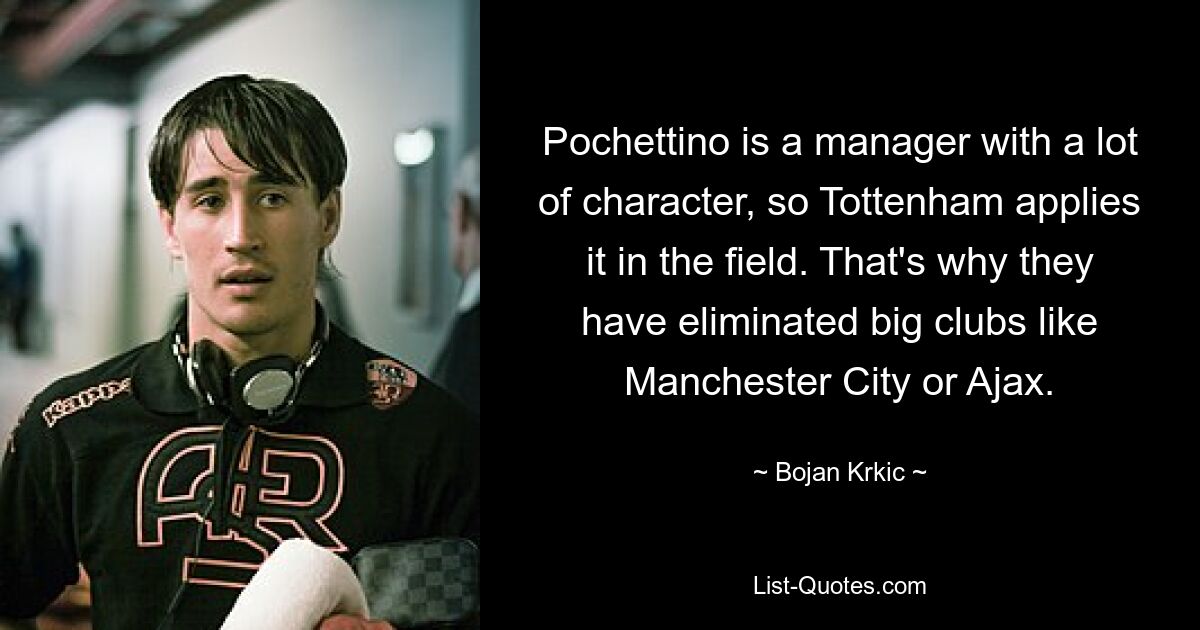 Pochettino is a manager with a lot of character, so Tottenham applies it in the field. That's why they have eliminated big clubs like Manchester City or Ajax. — © Bojan Krkic